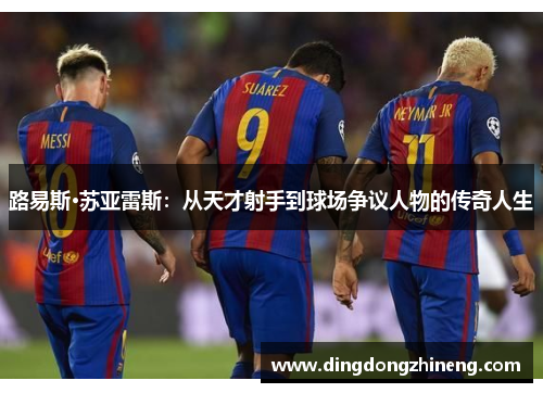 路易斯·苏亚雷斯：从天才射手到球场争议人物的传奇人生