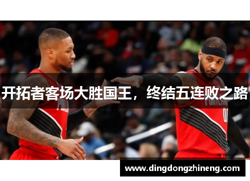 开拓者客场大胜国王，终结五连败之路
