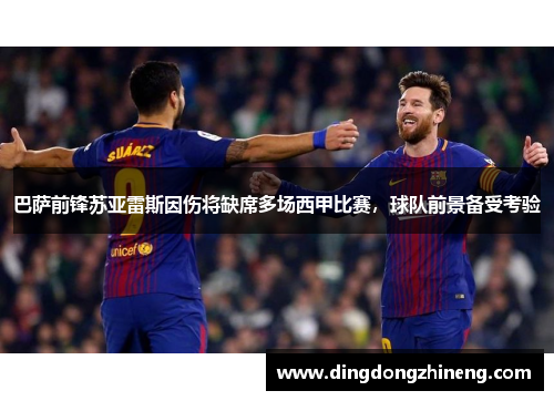 巴萨前锋苏亚雷斯因伤将缺席多场西甲比赛，球队前景备受考验