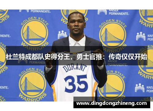 杜兰特成都队史得分王，勇士官推：传奇仅仅开始