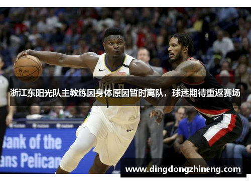 浙江东阳光队主教练因身体原因暂时离队，球迷期待重返赛场