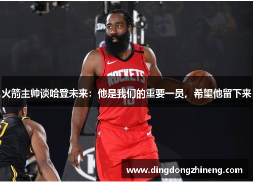 火箭主帅谈哈登未来：他是我们的重要一员，希望他留下来