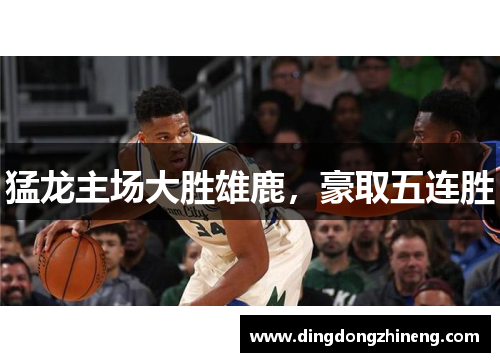 猛龙主场大胜雄鹿，豪取五连胜