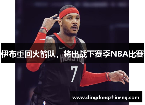 伊布重回火箭队，将出战下赛季NBA比赛
