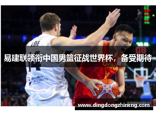 易建联领衔中国男篮征战世界杯，备受期待