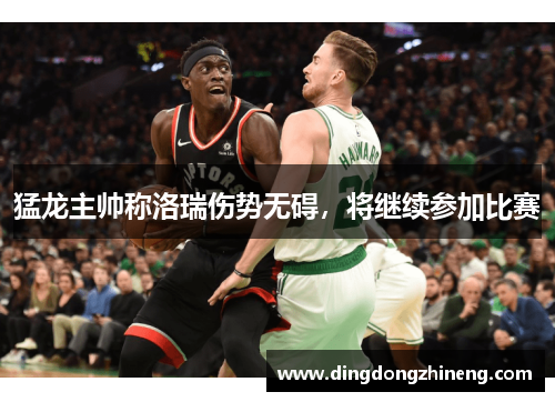 猛龙主帅称洛瑞伤势无碍，将继续参加比赛