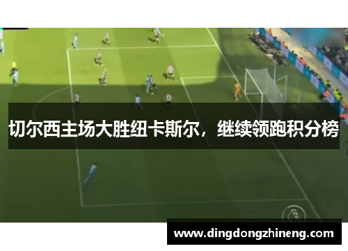 切尔西主场大胜纽卡斯尔，继续领跑积分榜