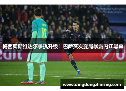 梅西奥斯维达尔争执升级！巴萨突发变局暴露内讧黑幕