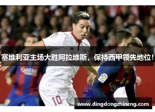 塞维利亚主场大胜阿拉维斯，保持西甲领先地位！