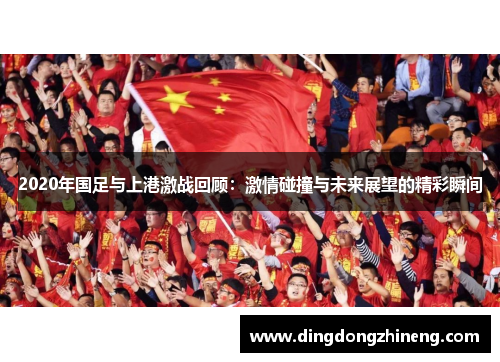 2020年国足与上港激战回顾：激情碰撞与未来展望的精彩瞬间