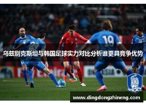 乌兹别克斯坦与韩国足球实力对比分析谁更具竞争优势