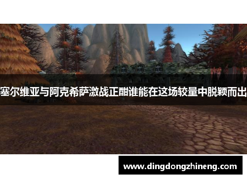 塞尔维亚与阿克希萨激战正酣谁能在这场较量中脱颖而出