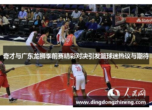 奇才与广东龙狮季前赛精彩对决引发篮球迷热议与期待