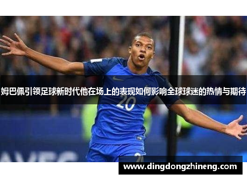 姆巴佩引领足球新时代他在场上的表现如何影响全球球迷的热情与期待