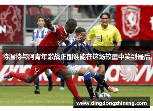 特温特与阿青年激战正酣谁能在这场较量中笑到最后