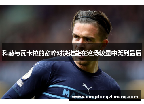 科赫与瓦卡拉的巅峰对决谁能在这场较量中笑到最后
