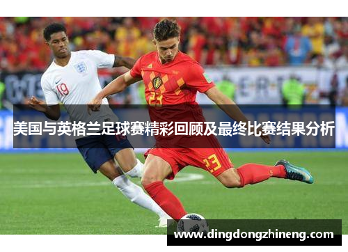 美国与英格兰足球赛精彩回顾及最终比赛结果分析