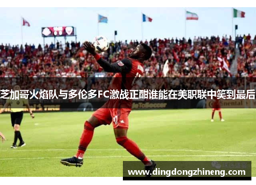 芝加哥火焰队与多伦多FC激战正酣谁能在美职联中笑到最后