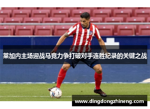 莱加内主场迎战马竞力争打破对手连胜纪录的关键之战