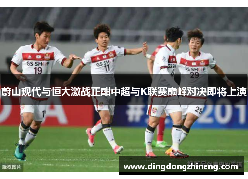 蔚山现代与恒大激战正酣中超与K联赛巅峰对决即将上演