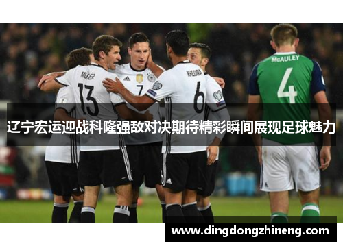 辽宁宏运迎战科隆强敌对决期待精彩瞬间展现足球魅力