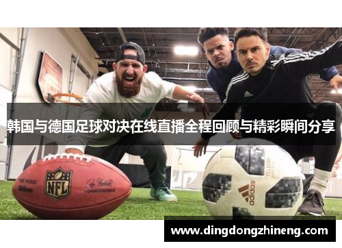 韩国与德国足球对决在线直播全程回顾与精彩瞬间分享