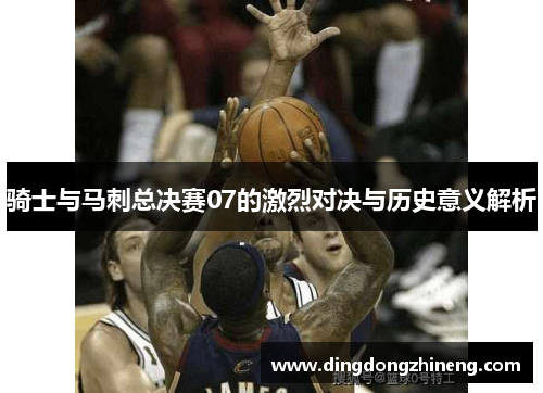 骑士与马刺总决赛07的激烈对决与历史意义解析