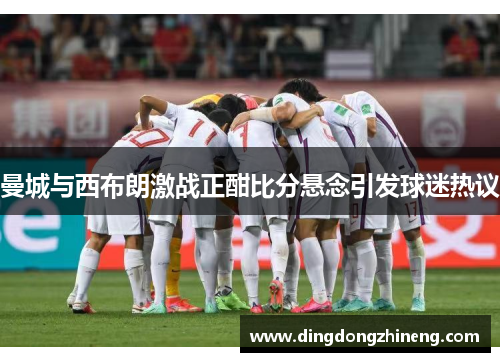 曼城与西布朗激战正酣比分悬念引发球迷热议