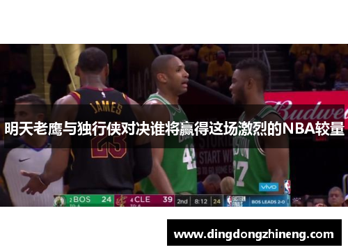 明天老鹰与独行侠对决谁将赢得这场激烈的NBA较量