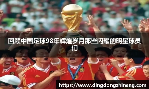 回顾中国足球98年辉煌岁月那些闪耀的明星球员们