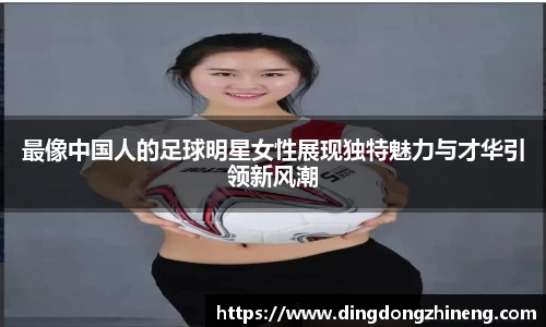 最像中国人的足球明星女性展现独特魅力与才华引领新风潮