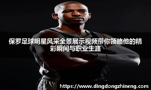 保罗足球明星风采全景展示视频带你领略他的精彩瞬间与职业生涯